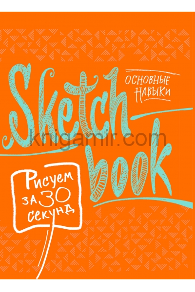 обложка Sketchbook с уроками внутри. Рисуем за 30 секунд (основные навыки, апельсиновое оформление) от интернет-магазина Книгамир