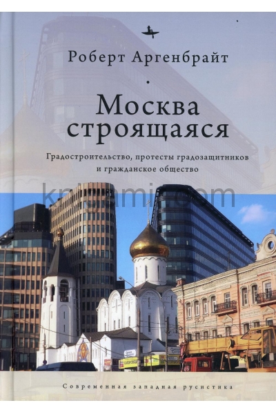обложка Москва строящаяся: Градостроительство, протесты градозащитников и гражданское общество от интернет-магазина Книгамир