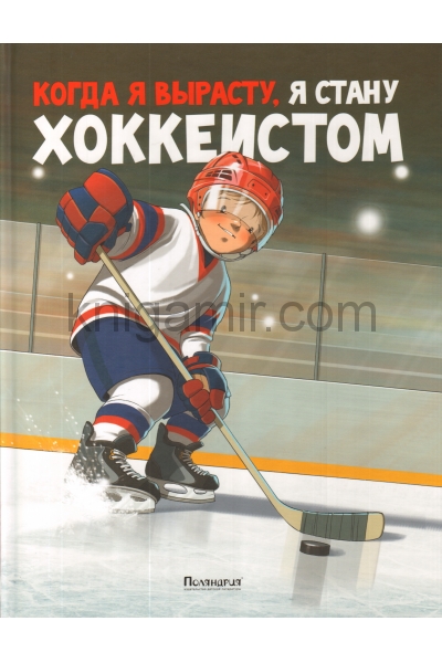 обложка Когда я вырасту, я стану хоккеистом (2-е изд., испр. 2015 г.) от интернет-магазина Книгамир